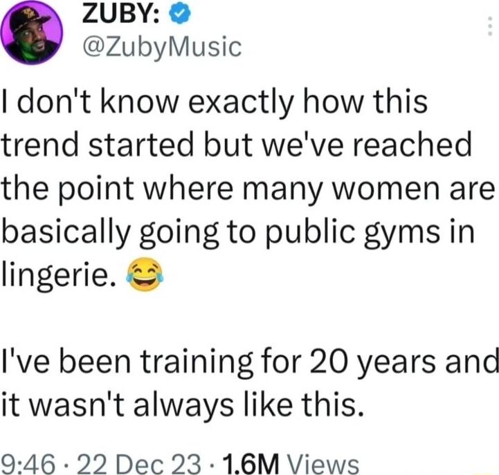 ZUBY ZubyMusic dont know exactly how this trend started but weve reached the point where many women are basically going to public gyms in lingerie Ive been training for 20 years and it wasnt always like this 946 22 Dec 23 16M Views