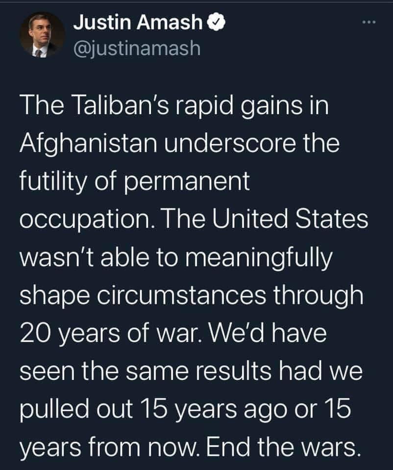 Justin Amash QIVSEINnES The Talibans rapid gains in Afghanistan underscore the futility of permanent occupation The United States wasnt able to meaningfully shape circumstances through 20 years of war Wed have seen the same results had we olV ST NolU ISRV T6sK TeoXo g IS VEEICRite a Rl VA glo RiaSRE 6