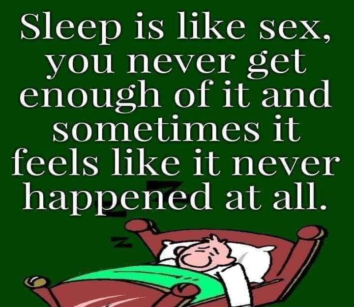Sleep is like sex you never get enough of it and sometimes it feels like it never happened at all