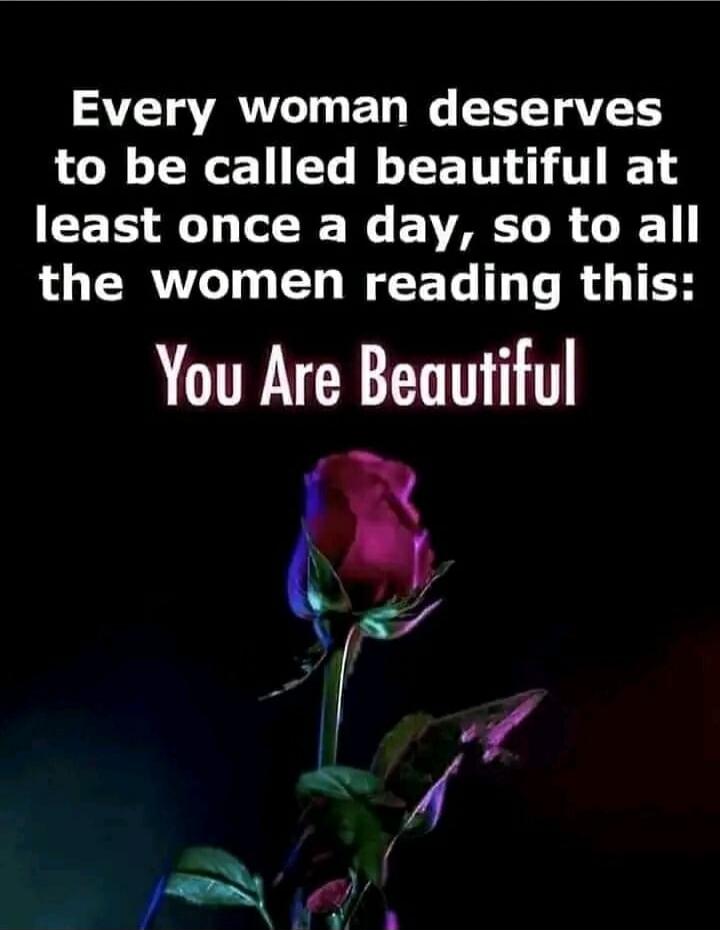 Every woman deserves to be called beautiful at least once a day, so to all the women reading this: You Are Beautiful