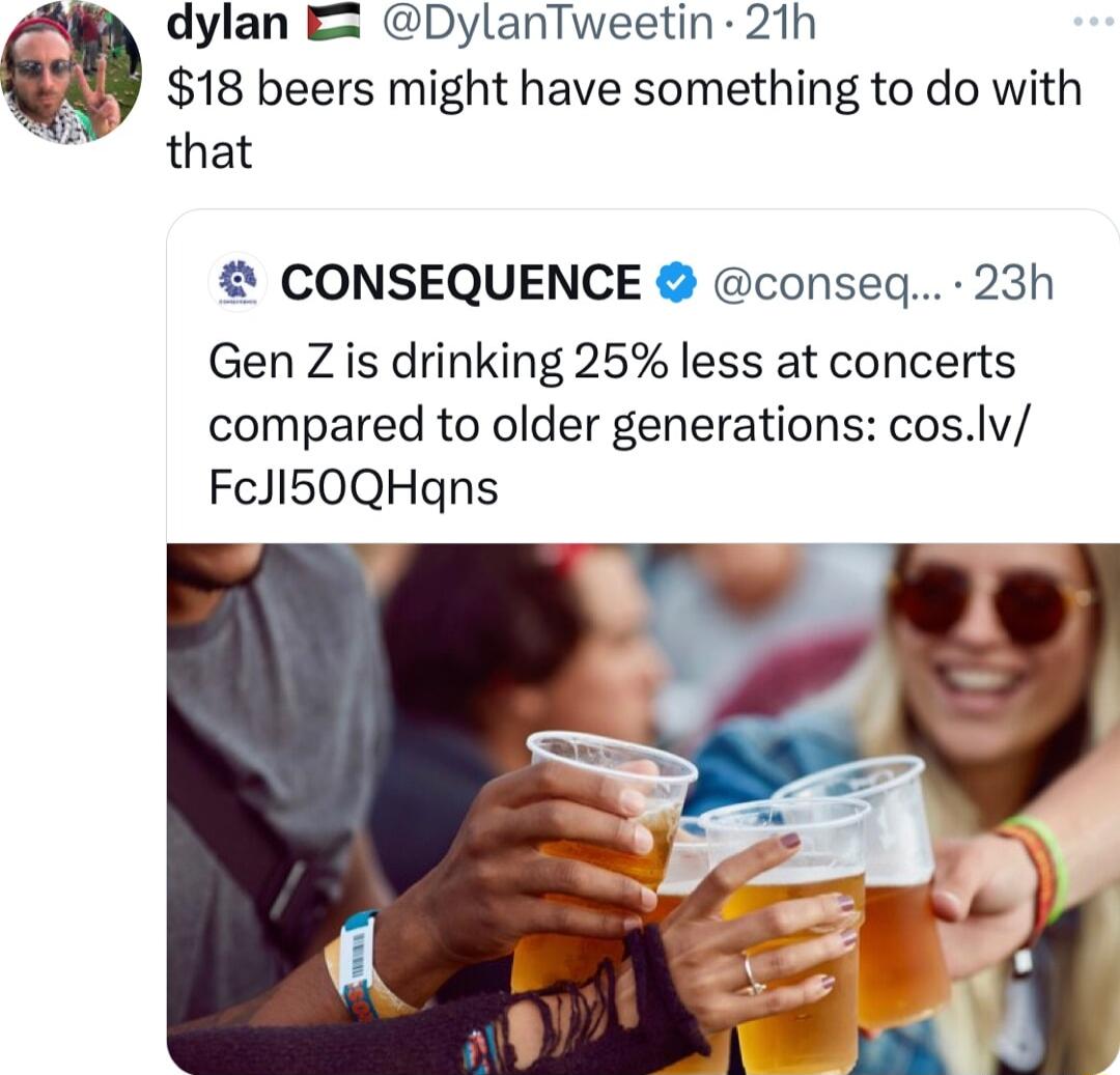 dylan E DylanTweetin 21h 18 beers might have something to do with 7 that CONSEQUENCE conseq 23h Gen Z is drinking 25 less at concerts compared to older generations coslv FcJI50QHgns