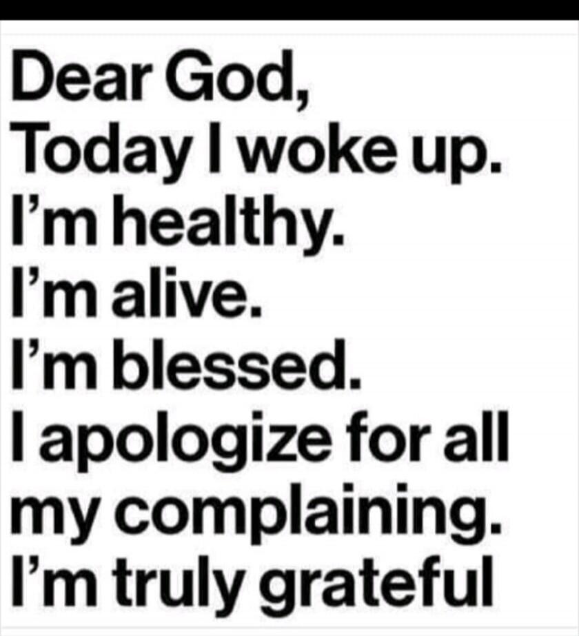 Dear God, Today I woke up. I'm healthy. I'm alive. I'm blessed. I apologize for all my complaining. I'm truly grateful.
