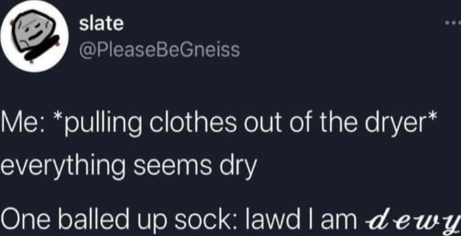 BEIG PleaseBeGneiss Me pulling clothes out of the dryer everything seems dry One balled up sock lawd am Zewy