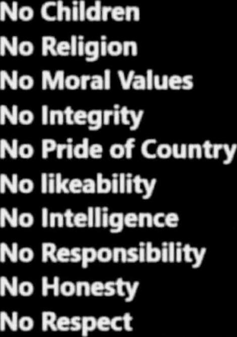 No Children No Religion No Moral Values No Integrity No Pride of Country No likeability No Intelligence No Responsibility No Honesty No Respect