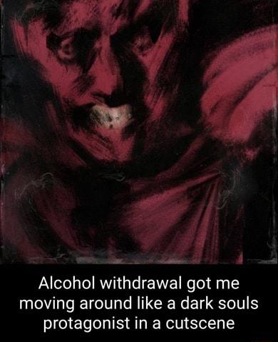 1 Alcohol withdrawal got me moving around like a dark souls protagonist in a cutscene