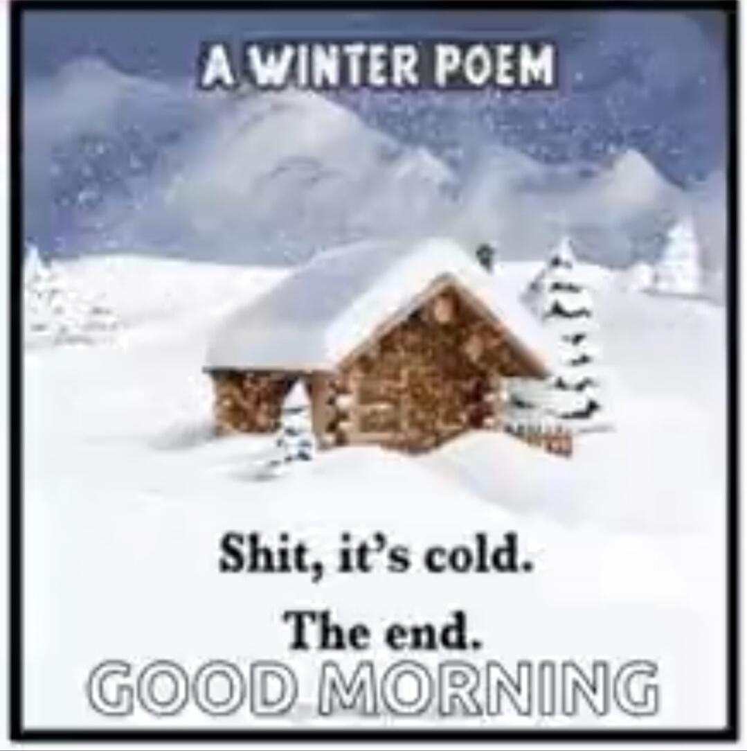 A WINTER POEM
Shit, it's cold.
The end.
GOOD MORNING