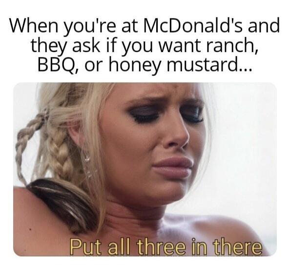 When you're at McDonald's and they ask if you want ranch, BBQ, or honey mustard... Put all three in there