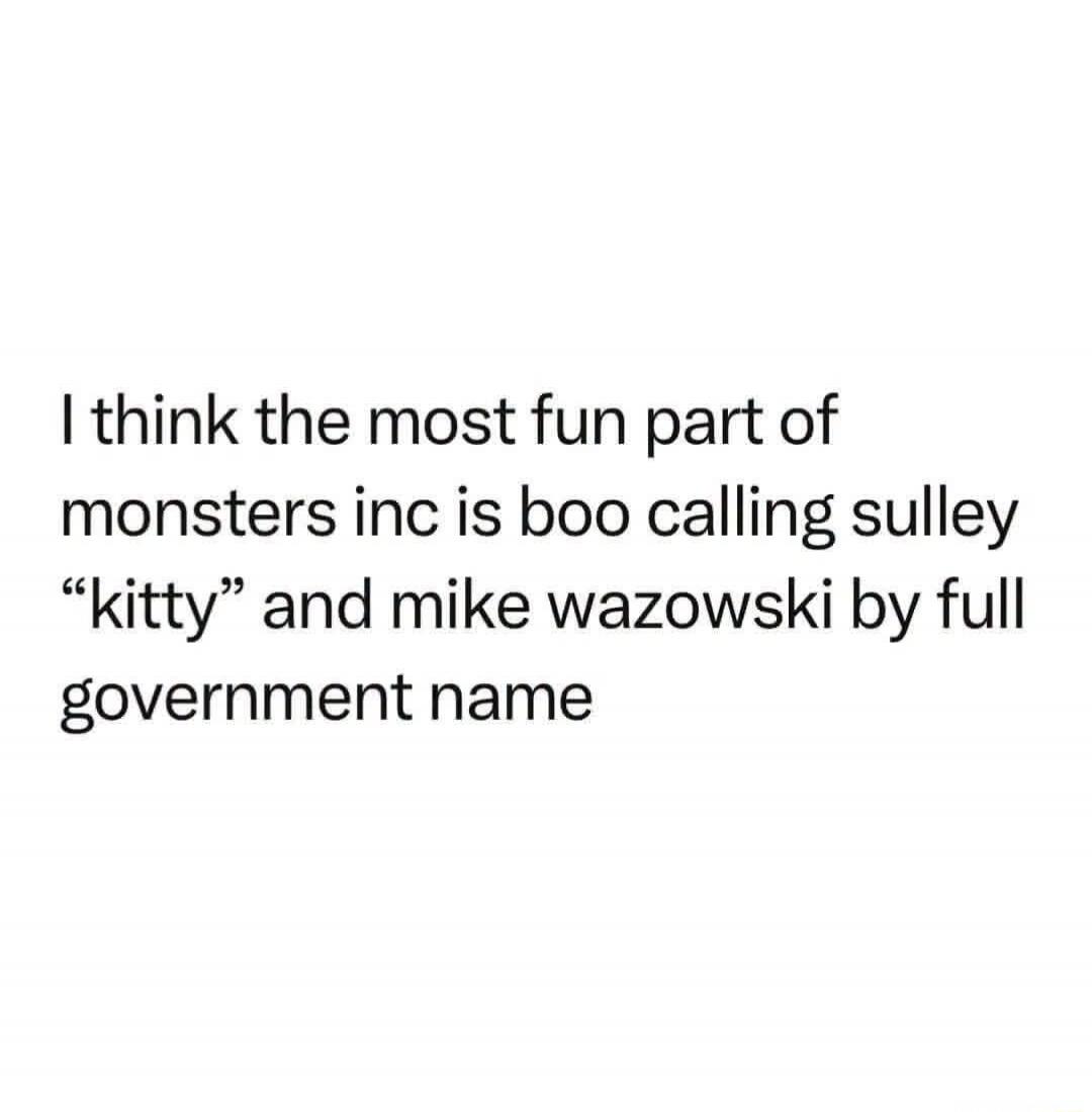 I think the most fun part of monsters inc is boo calling sulley “kitty” and mike wazowski by full government name