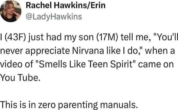 A Rachel HawkinsErin LadyHawkins 43F just had my son 17M tell me Youl never appreciate Nirvana like do when a video of Smells Like Teen Spirit came on You Tube This is in zero parenting manuals