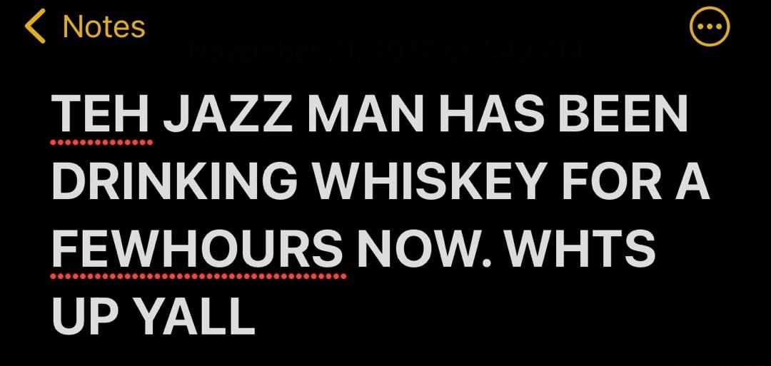 Notes TEH JAZZ MAN HAS BEEN DRINKING WHISKEY FOR A FEWHOURS NOW WHTS SRR