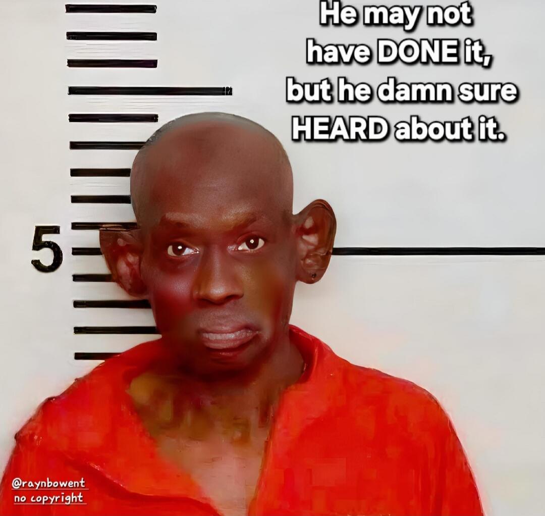 He may not have DONE it, but he damn sure HEARD about it.