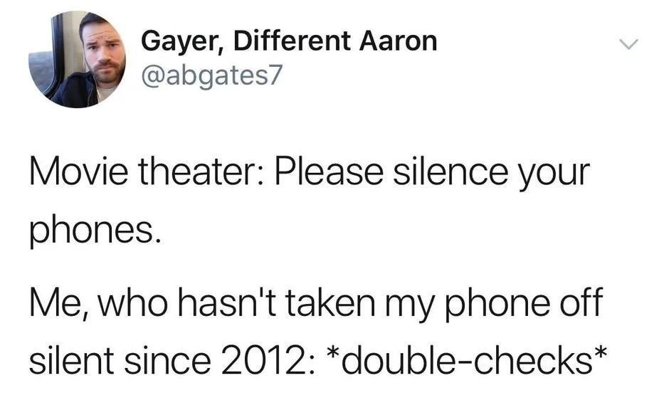 L T Gayer Different Aaron abgates7 Movie theater Please silence your phones Me who hasnt taken my phone off silent since 2012 double checks 52218 535 PM 422K Retweets 133K Likes