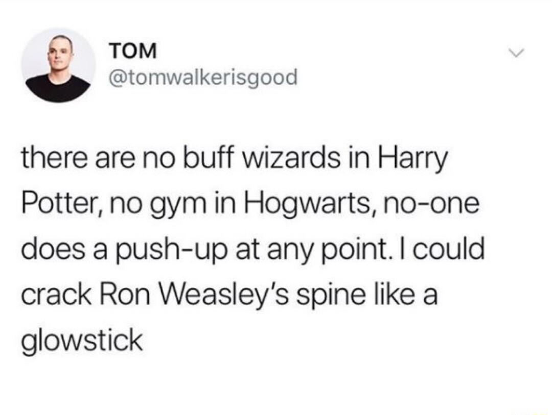 TOM tomwalkerisgood there are no buff wizards in Harry Potter no gym in Hogwarts no one does a push up at any point could crack Ron Weasleys spine like a glowstick