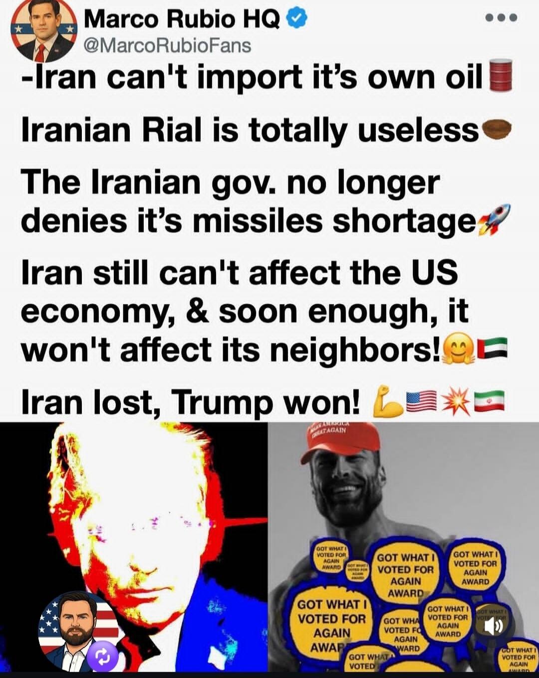Marco Rubio HQ @MarcoRubioFans -Iran can't import its own oil. Iranian Rial is totally useless. The Iranian gov. no longer denies its missiles shortage. Iran still can't affect the US economy, & soon enough, it won't affect its neighbors! Iran lost, Trump won! (Image shows Donald Trump and a 'Chad' meme character covered in 'GOT WHAT I VOTED FOR AG