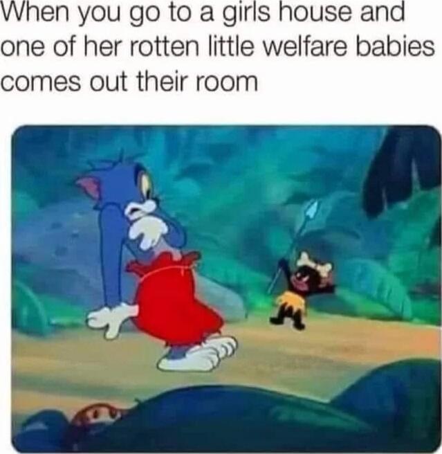 VWhen you go to a girls house and one of her rotten little welfare babies comes out their room