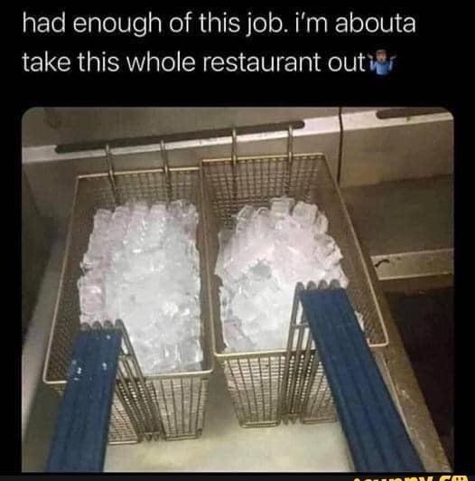 had enough of this job im abouta take this whole restaurant outigs P __ w