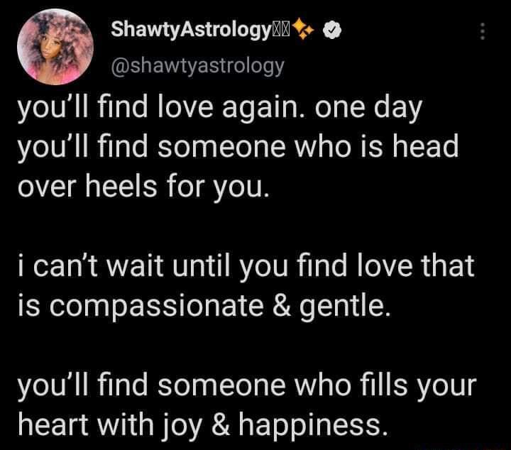 ShawtyAstrologyli QELEIES eee7 youll find love again one day youll find someone who is head I ER TSI i cant wait until you find love that is compassionate gentle youll find someone who fills your heart with joy happiness