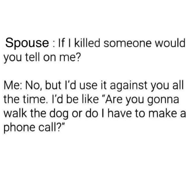 Spouse If killed someone would you tell on me Me No but Id use it against you all the time Id be like Are you gonna walk the dog or do have to make a phone call