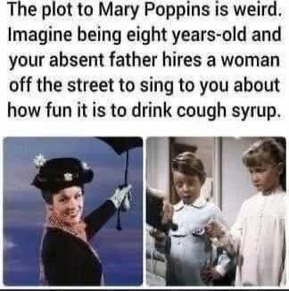 The plot to Mary Poppins is weird. Imagine being eight years-old and your absent father hires a woman off the street to sing to you about how fun it is to drink cough syrup.