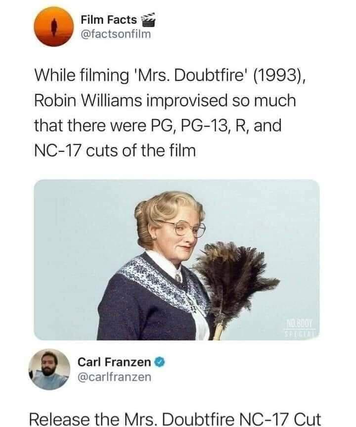 Film Facts g factsonfilm While filming Mrs Doubtfire 1993 Robin Williams improvised so much that there were PG PG 13 R and NC 17 cuts of the film Carl Franzen carlfranzen Release the Mrs Doubtfire NC 17 Cut