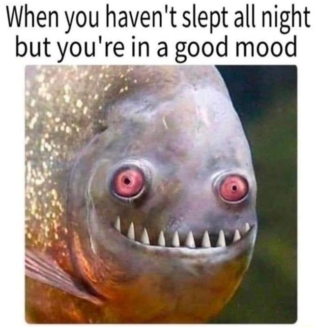 When you havent slept all night but youre in a good mood