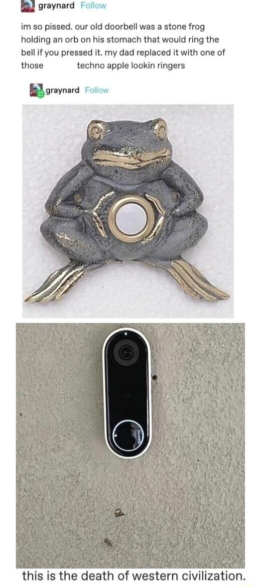 i graynard im so pissed our old doorbell was a stone frog holding an orb on his stomach that would ring the bellif you pressed it my dad replaced it with one of those techno apple lookin ringers gunynlld Fallow this is the death of western civilization