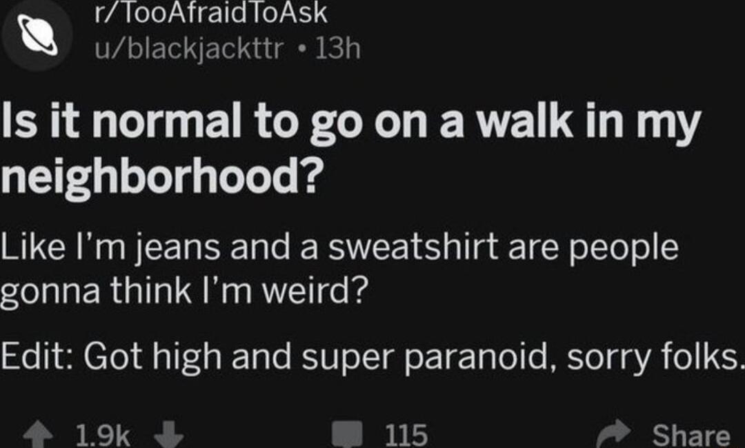 r100Afraid loAsk ublackjackttr 13h Is it normal to go on a walk in my neighborhood Like Im jeans and a sweatshirt are people gonna think Im weird Edit Got high and super paranoid sorry folks 19k 115 Share