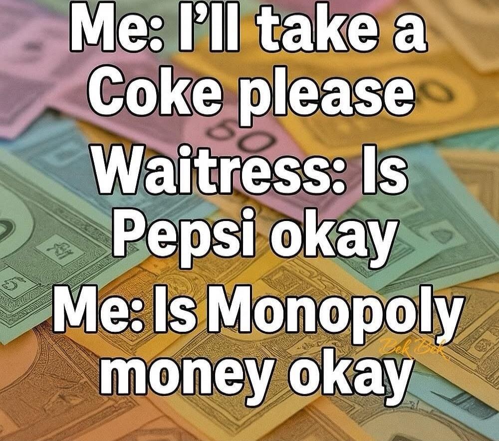 Me: I'll take a Coke please
Waitress: Is Pepsi okay
Me: Is Monopoly money okay