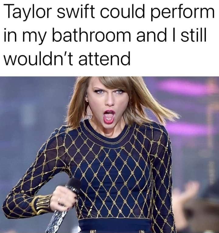 Taylor swift could perform in my bathroom and still wouldnt attend