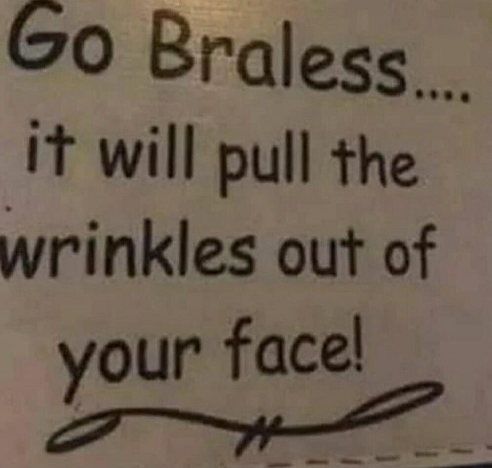 Go Braless... it will pull the wrinkles out of your face!