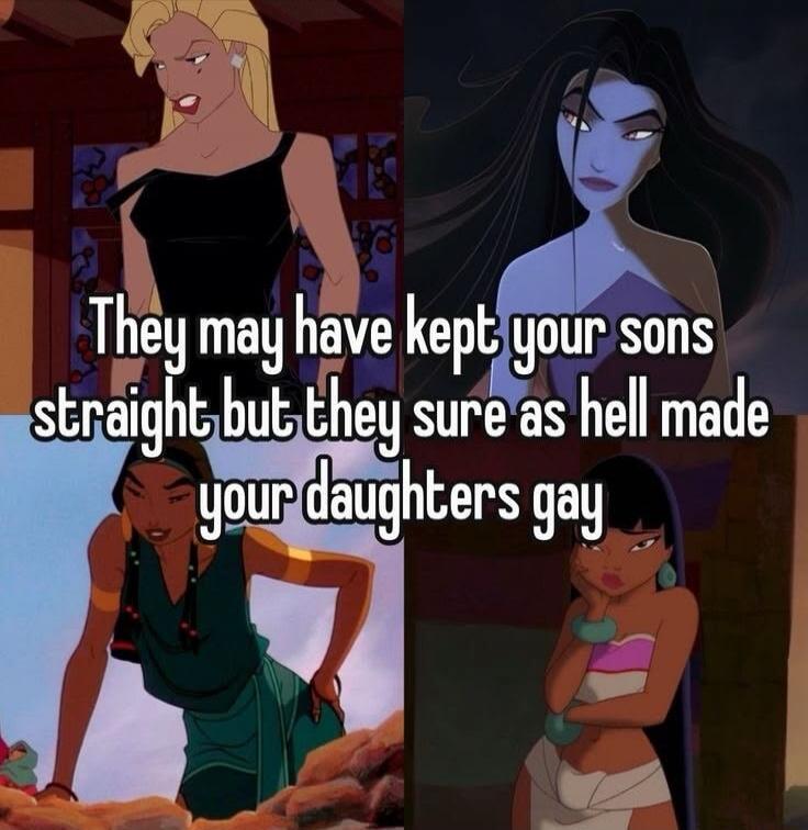 They may have kept your sons straight but they sure as hell made your daughters gay