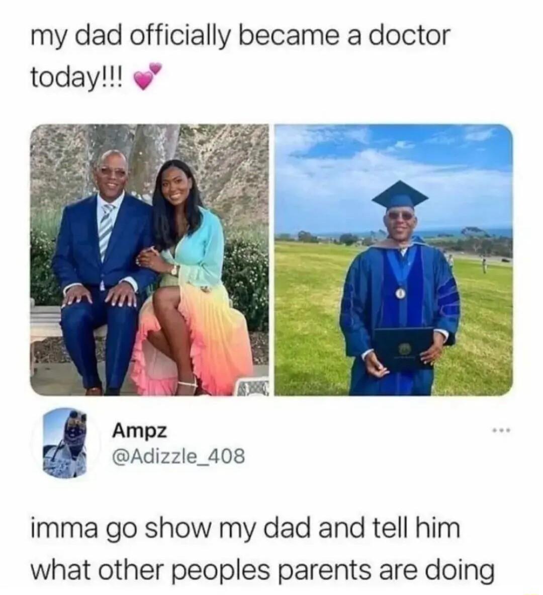 my dad officially became a doctor today Ampz Adizzle_408 imma go show my dad and tell him what other peoples parents are doing