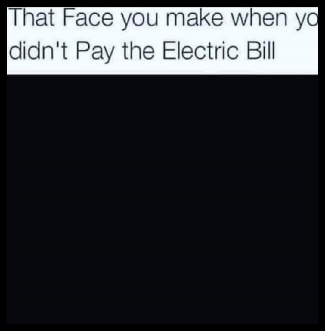 That Face you make when you didn't Pay the Electric Bill