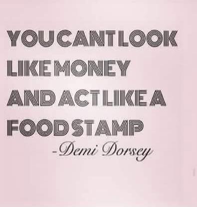 YOU CAN'T LOOK LIKE MONEY AND ACT LIKE A FOOD STAMP -Demi Dorsey