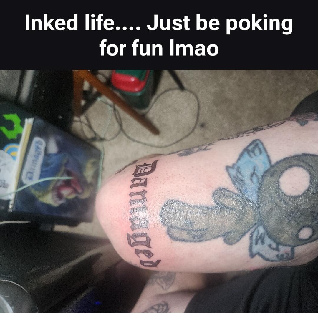 Inked life.... Just be poking for fun lmao Damaged