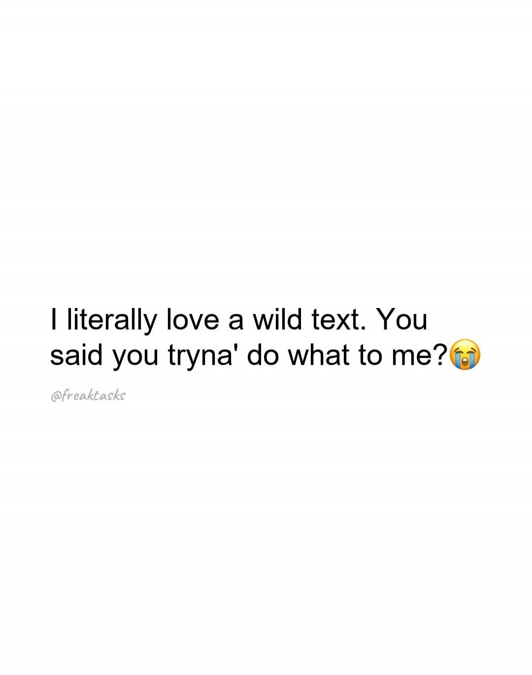 I literally love a wild text. You said you tryna' do what to me? 😭