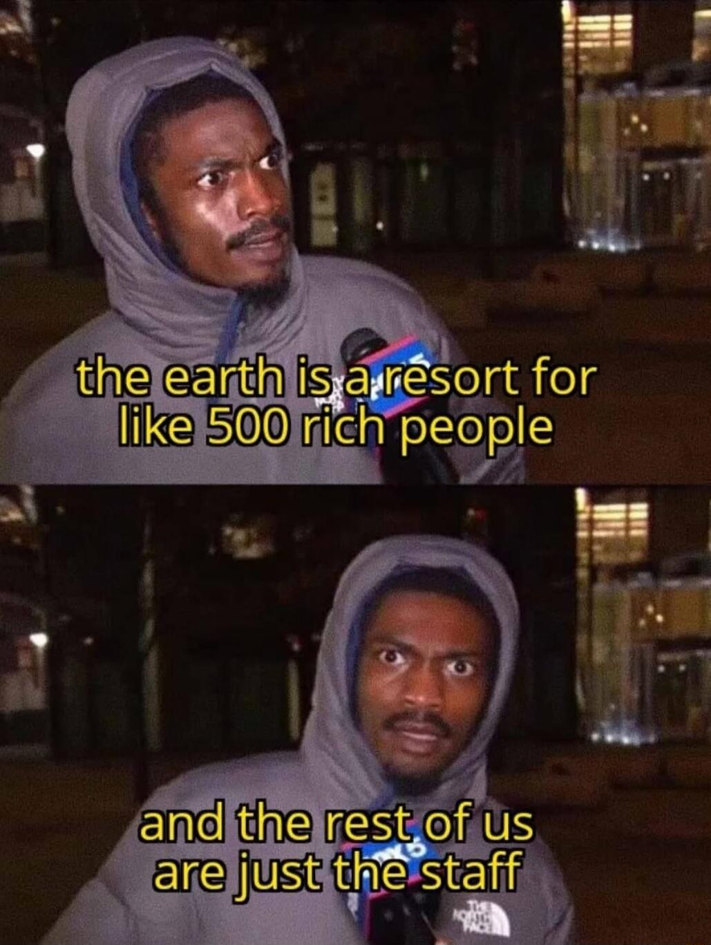 the earth is a resort for like 500 rich people
and the rest of us are just the staff