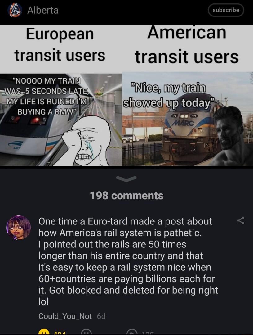 European American transitusers transit users NOO0O MY TRATI ER I WFsrsnu o BUYING AW 7 7 198 comments o RN STGRETG U EL R TR LT how Americas rail system is pathetic pointed out the rails are 50 times longer than his entire country and that its easy to keep a rail system nice when 60countries are paying billions each for it Got blocked and deleted for being right lol Could_You_Not