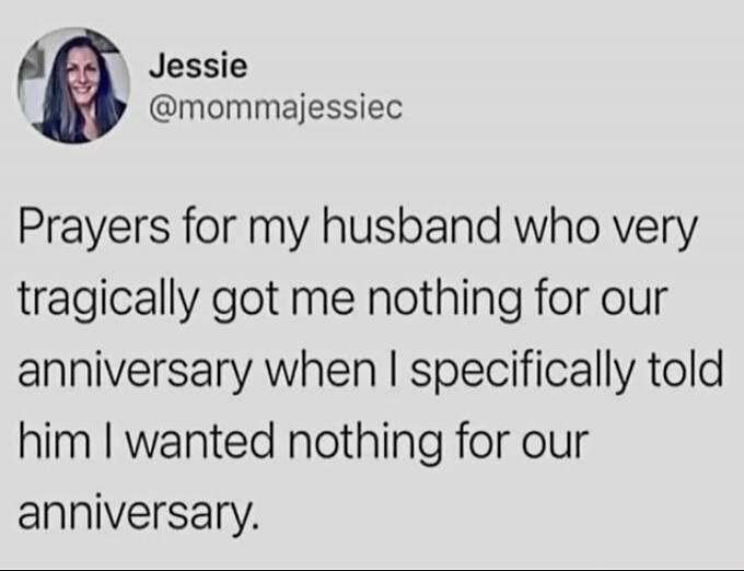 Jessie @mommajessiec Prayers for my husband who very tragically got me nothing for our anniversary when I specifically told him I wanted nothing for our anniversary.