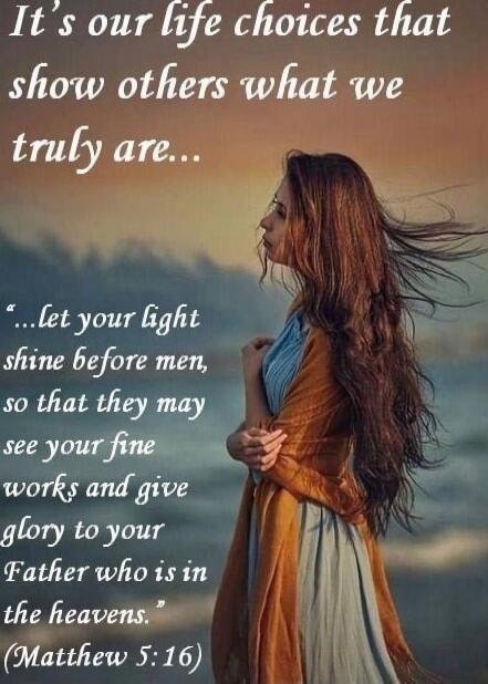 It's our life choices that show others what we truly are...

...let your light shine before men, so that they may see your good works and give glory to your Father who is in the heavens. (Matthew 5:16)