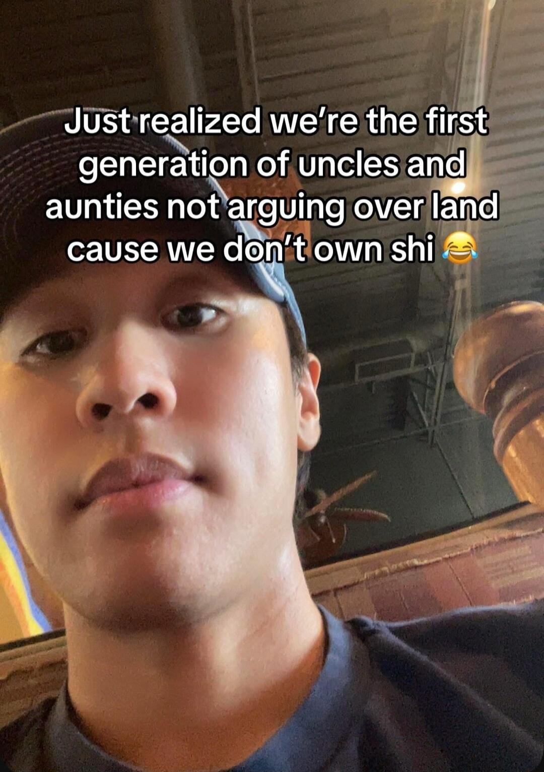 Just realized we're the first generation of uncles and aunties not arguing over land cause we don't own shi 😂