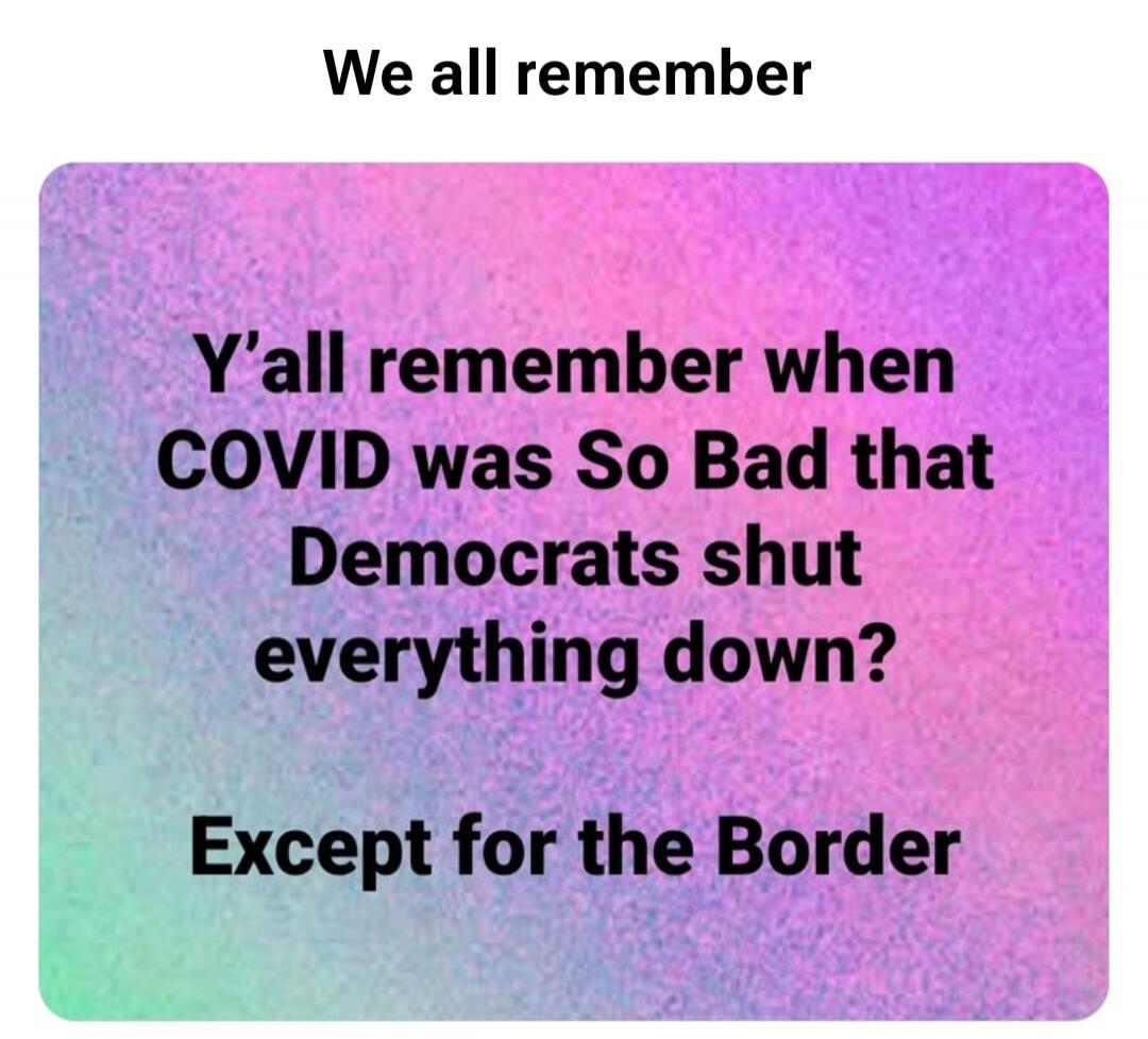 We all remember Y'all remember when COVID was So Bad that Democrats shut everything down? Except for the Border