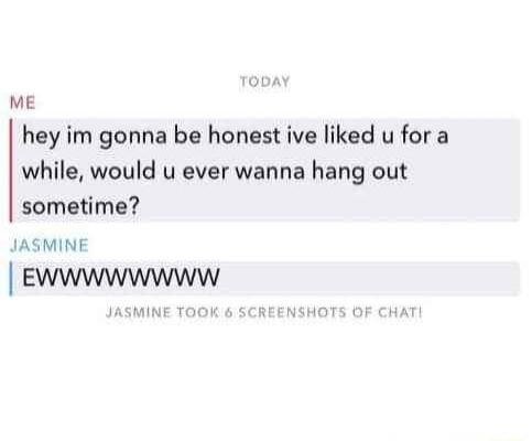 ME hey im gonna be honest ive liked u for a while would u ever wanna hang out sometime JASMINE EWWwwwwwww