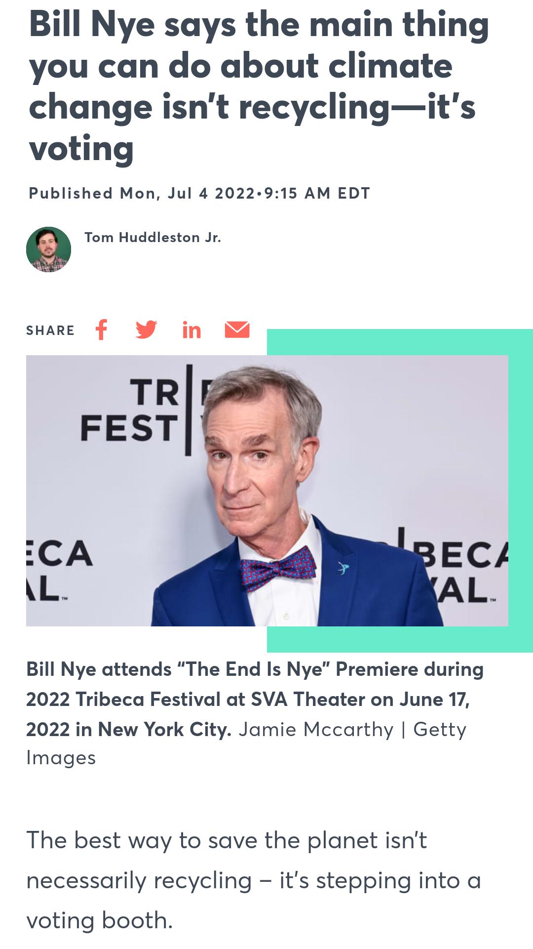 Bill Nye says the main thing you can do about climate change isnt recyclingits voting Published Mon Jul 4 2022 915 AM EDT Tom Huddleston Jr suare f W in TR FEST EC L iCA L Bill Nye attends The End Is Nye Premiere during 2022 Tribeca Festival at SVA Theater on June 17 2022 in New York City Jamie Mccarthy Getty Images The best way to save the planet isnt necessarily recycling its stepping into a vot