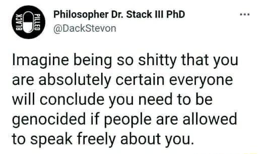 Philosopher Dr Stack Ill PhD DackStevon Imagine being so shitty that you are absolutely certain everyone will conclude you need to be genocided if people are allowed to speak freely about you