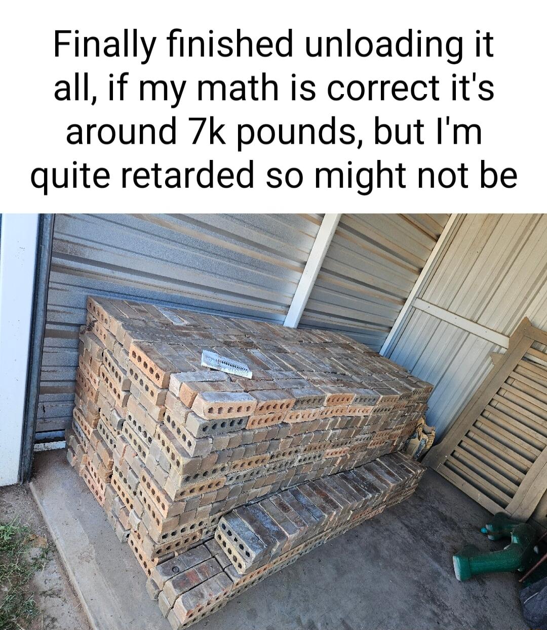 Finally finished unloading it all if my math is correct its around 7k pounds but Im quite retarded so might not be