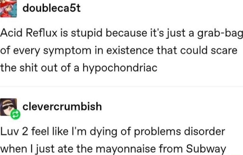 doubleca5t Acid Reflux is stupid because its just a grab bag of every symptom in existence that could scare the shit out of a hypochondriac aclevercrumbish Luv 2 feel like Im dying of problems disorder when just ate the mayonnaise from Subway