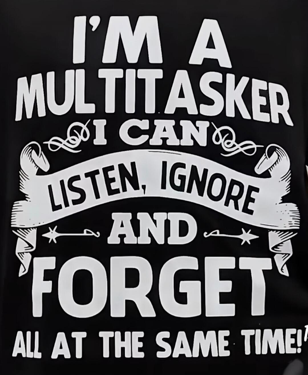 I'M A MULTITASKER I CAN LISTEN, IGNORE AND FORGET ALL AT THE SAME TIME!