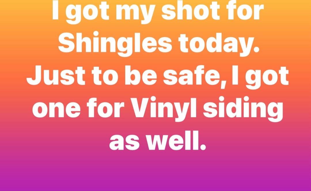 I got my shot for Shingles today. Just to be safe, I got one for Vinyl siding as well.