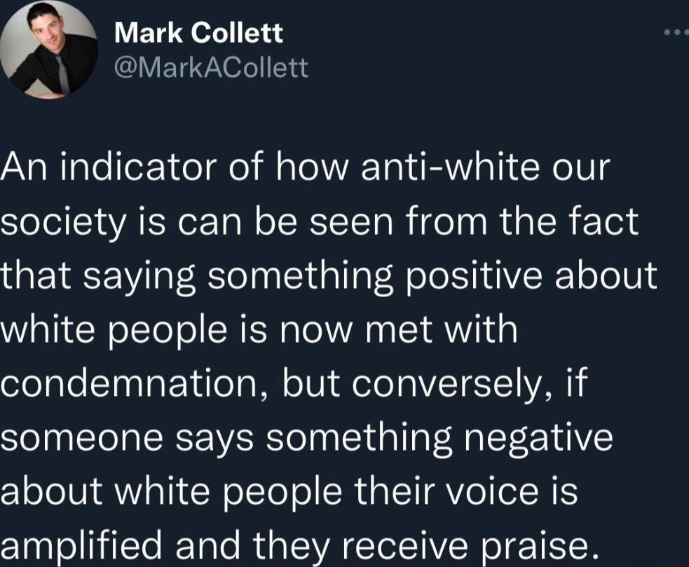 p Mark Collett MarkACollett An indicator of how anti white our STololS WAL Tall o ISRITa R ol n RUp LR Te3d that saying something positive about white people is now met with ofolale Ty TaP1ulo oWl oIV d el VZTST1 VAT someone says something negative about white people their voice is amplified and they receive praise